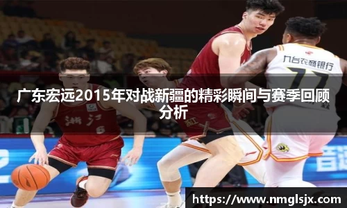 广东宏远2015年对战新疆的精彩瞬间与赛季回顾分析