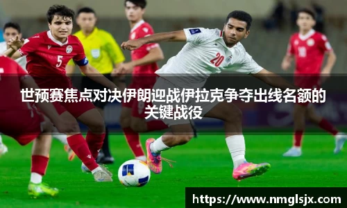 世预赛焦点对决伊朗迎战伊拉克争夺出线名额的关键战役