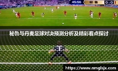 秘鲁与丹麦足球对决预测分析及精彩看点探讨