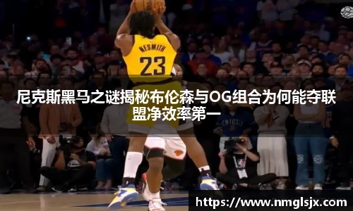 尼克斯黑马之谜揭秘布伦森与OG组合为何能夺联盟净效率第一