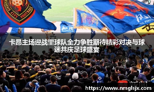 卡昂主场迎战里球队全力争胜期待精彩对决与球迷共庆足球盛宴