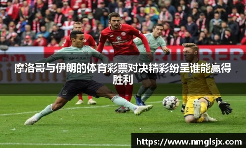 摩洛哥与伊朗的体育彩票对决精彩纷呈谁能赢得胜利