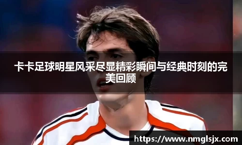 卡卡足球明星风采尽显精彩瞬间与经典时刻的完美回顾