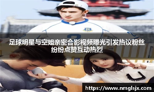 足球明星与空姐亲密合影视频曝光引发热议粉丝纷纷点赞互动热烈