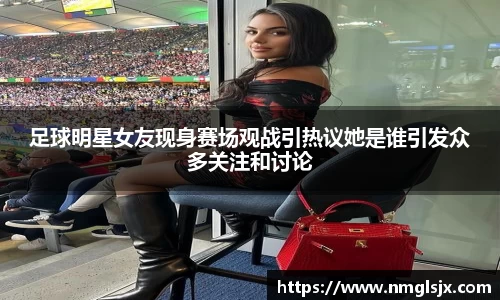 足球明星女友现身赛场观战引热议她是谁引发众多关注和讨论